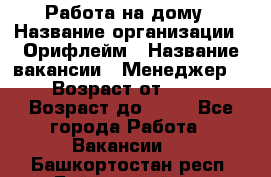 Работа на дому › Название организации ­ Орифлейм › Название вакансии ­ Менеджер  › Возраст от ­ 18 › Возраст до ­ 30 - Все города Работа » Вакансии   . Башкортостан респ.,Баймакский р-н